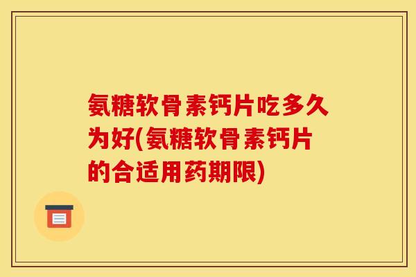 氨糖软骨素钙片吃多久为好(氨糖软骨素钙片的合适用药期限)