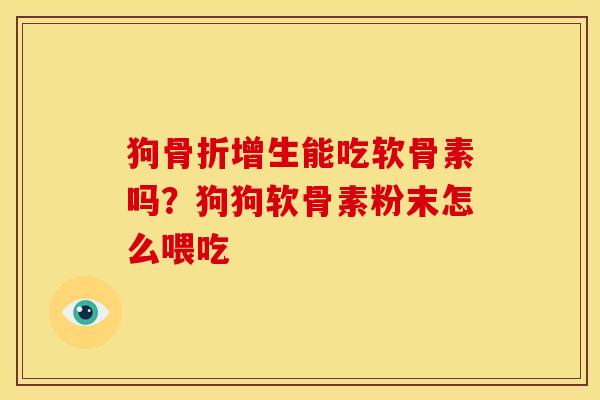 狗骨折增生能吃软骨素吗？狗狗软骨素粉末怎么喂吃