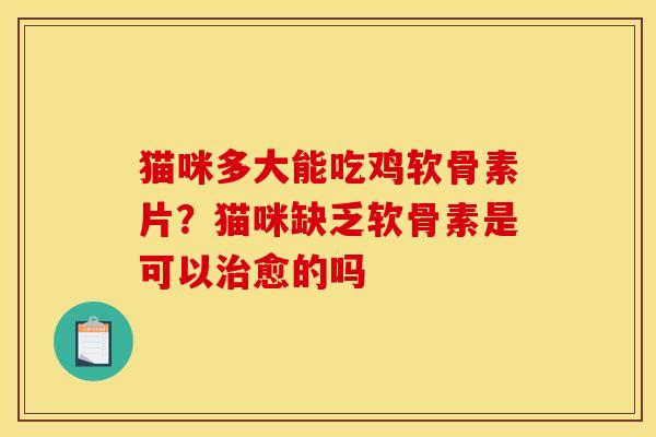 猫咪多大能吃鸡软骨素片？猫咪缺乏软骨素是可以治愈的吗