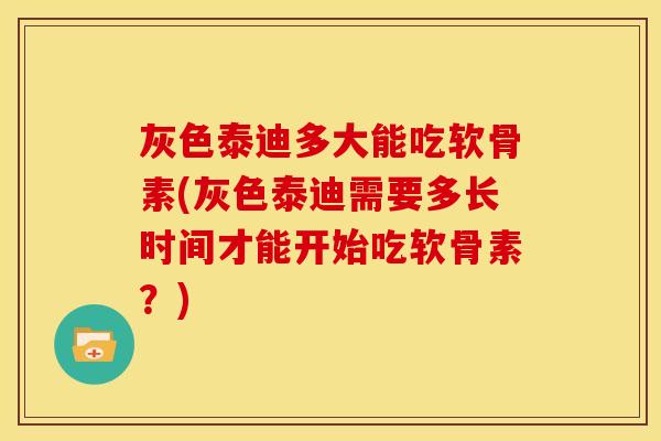 灰色泰迪多大能吃软骨素(灰色泰迪需要多长时间才能开始吃软骨素？)