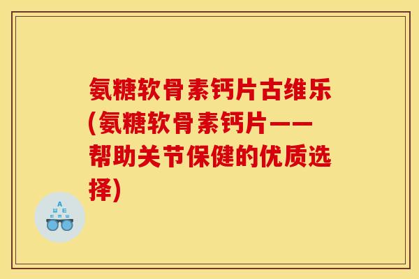 氨糖软骨素钙片古维乐(氨糖软骨素钙片——帮助关节保健的优质选择)