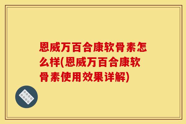 恩威万百合康软骨素怎么样(恩威万百合康软骨素使用效果详解)