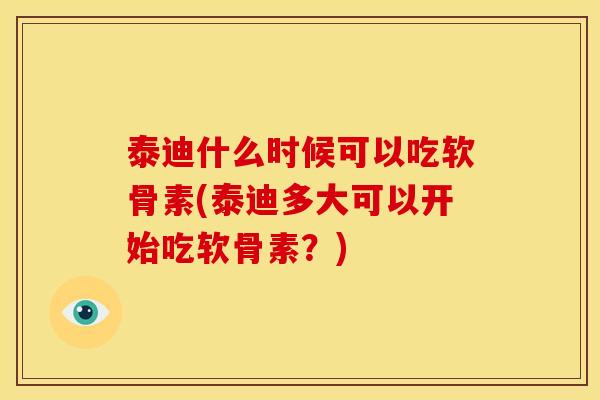 泰迪什么时候可以吃软骨素(泰迪多大可以开始吃软骨素？)