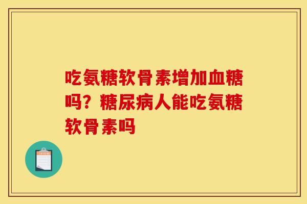 吃氨糖软骨素增加血糖吗？糖尿病人能吃氨糖软骨素吗