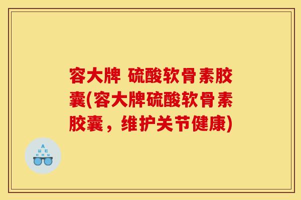 容大牌 硫酸软骨素胶囊(容大牌硫酸软骨素胶囊，维护关节健康)