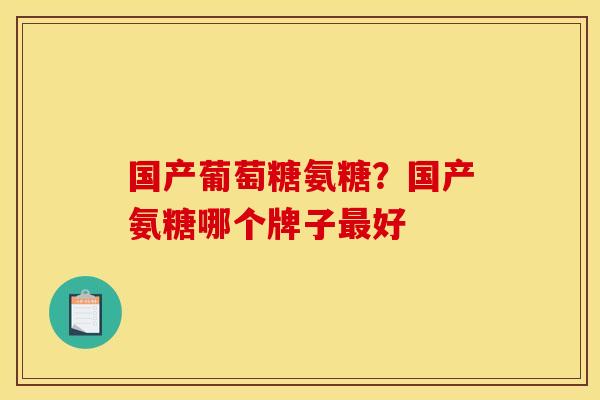 国产葡萄糖氨糖？国产氨糖哪个牌子最好