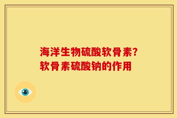 海洋生物硫酸软骨素？软骨素硫酸钠的作用