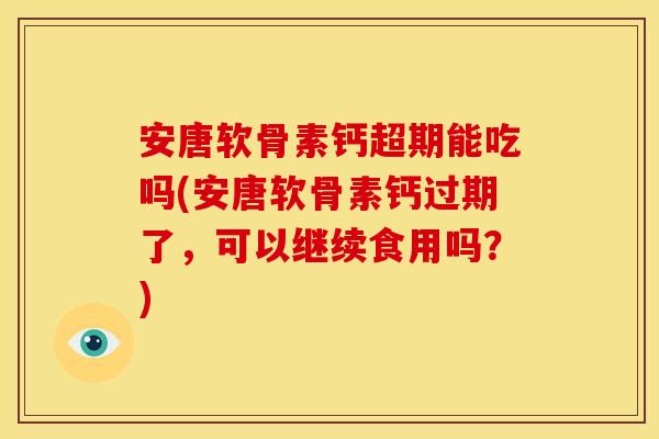安唐软骨素钙超期能吃吗(安唐软骨素钙过期了，可以继续食用吗？)