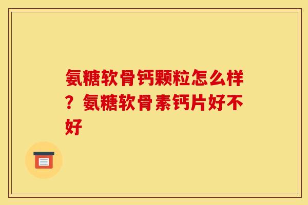 氨糖软骨钙颗粒怎么样？氨糖软骨素钙片好不好
