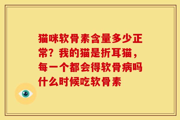 猫咪软骨素含量多少正常？我的猫是折耳猫，每一个都会得软骨病吗什么时候吃软骨素