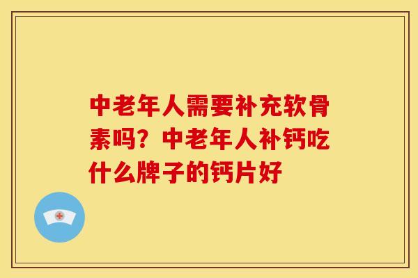 中老年人需要补充软骨素吗？中老年人补钙吃什么牌子的钙片好