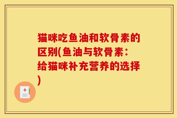 猫咪吃鱼油和软骨素的区别(鱼油与软骨素：给猫咪补充营养的选择)