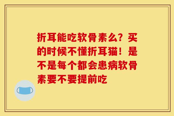 折耳能吃软骨素么？买的时候不懂折耳猫！是不是每个都会患病软骨素要不要提前吃