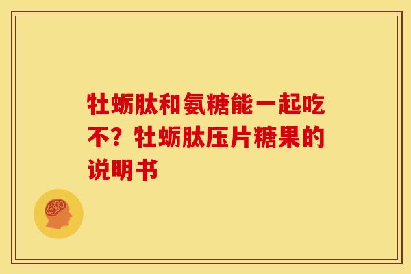 牡蛎肽和氨糖能一起吃不？牡蛎肽压片糖果的说明书
