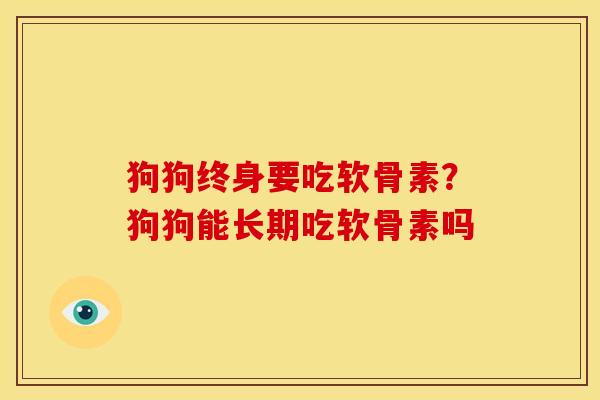 狗狗终身要吃软骨素？狗狗能长期吃软骨素吗