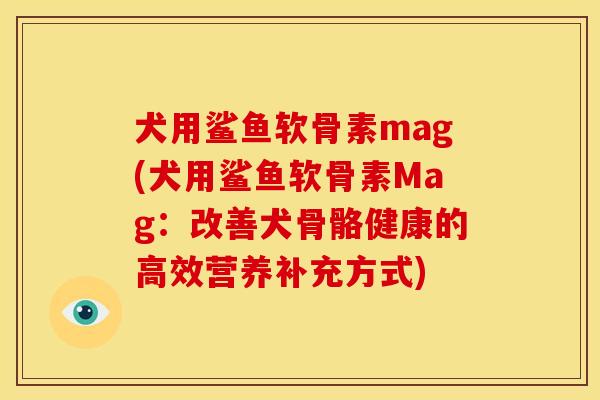 犬用鲨鱼软骨素mag(犬用鲨鱼软骨素Mag：改善犬骨骼健康的高效营养补充方式)
