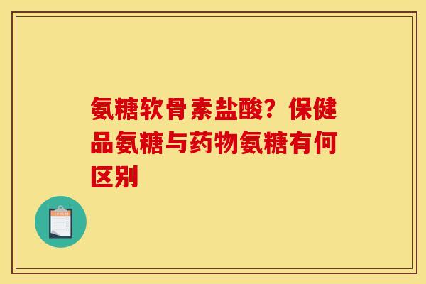 氨糖软骨素盐酸？保健品氨糖与药物氨糖有何区别
