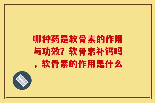 哪种药是软骨素的作用与功效？软骨素补钙吗，软骨素的作用是什么