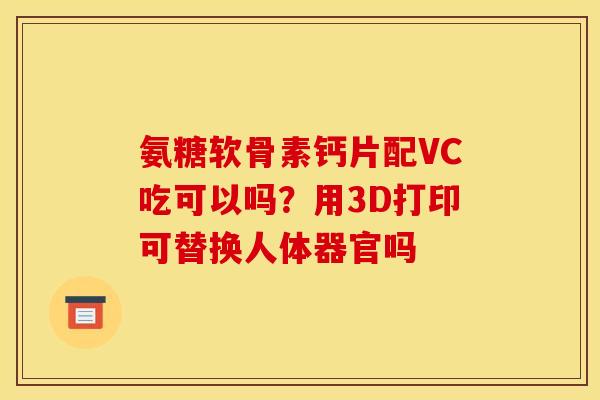 氨糖软骨素钙片配VC吃可以吗？用3D打印可替换人体器官吗