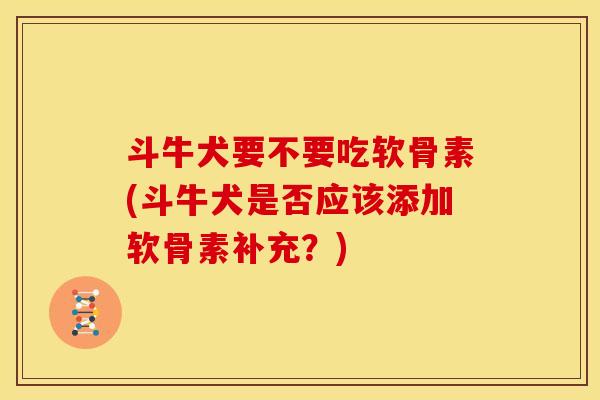 斗牛犬要不要吃软骨素(斗牛犬是否应该添加软骨素补充？)