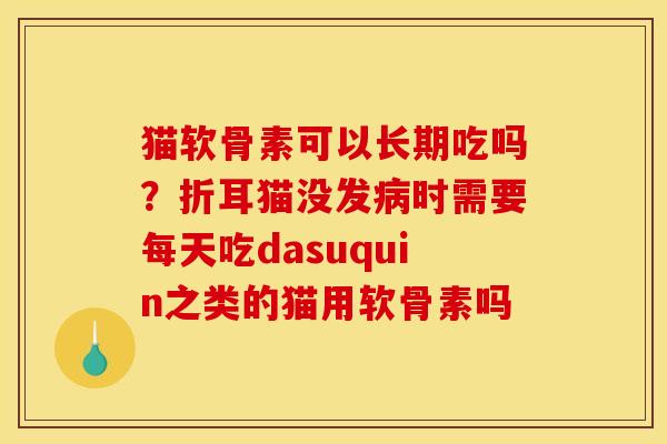猫软骨素可以长期吃吗？折耳猫没发病时需要每天吃dasuquin之类的猫用软骨素吗