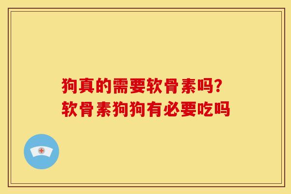 狗真的需要软骨素吗？软骨素狗狗有必要吃吗
