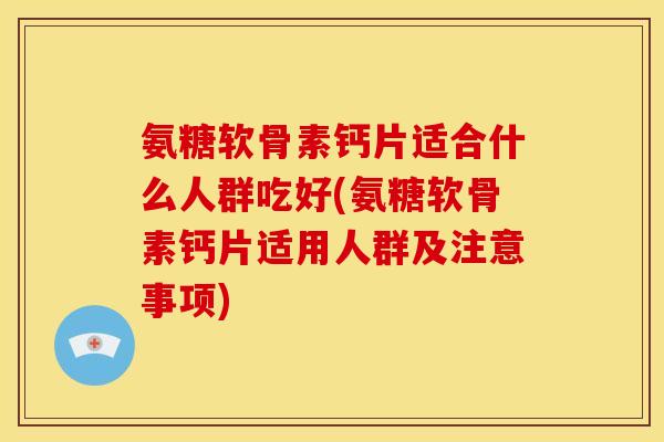 氨糖软骨素钙片适合什么人群吃好(氨糖软骨素钙片适用人群及注意事项)
