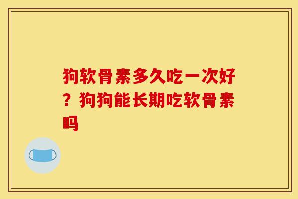 狗软骨素多久吃一次好？狗狗能长期吃软骨素吗