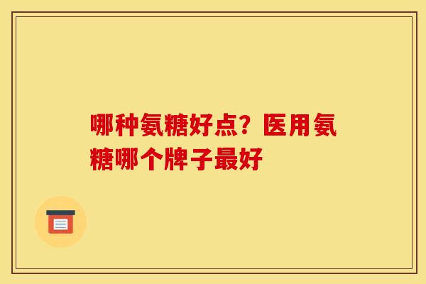 哪种氨糖好点？医用氨糖哪个牌子最好