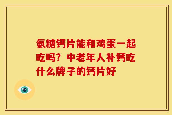 氨糖钙片能和鸡蛋一起吃吗？中老年人补钙吃什么牌子的钙片好
