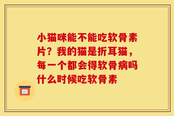 小猫咪能不能吃软骨素片？我的猫是折耳猫，每一个都会得软骨病吗什么时候吃软骨素