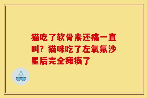 猫吃了软骨素还痛一直叫？猫咪吃了左氧氟沙星后完全瘫痪了
