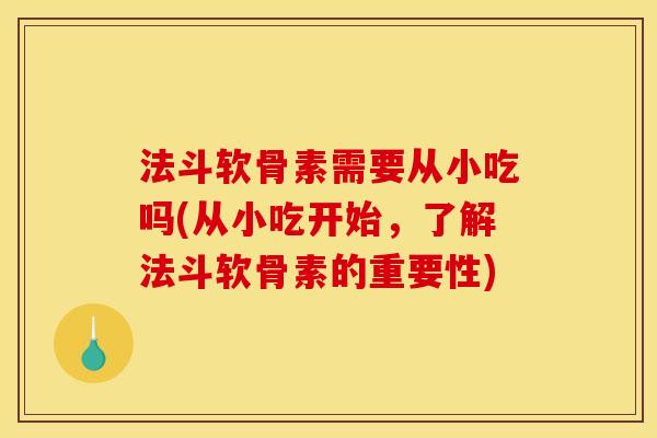 法斗软骨素需要从小吃吗(从小吃开始，了解法斗软骨素的重要性)