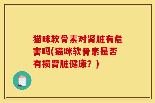 猫咪软骨素对肾脏有危害吗(猫咪软骨素是否有损肾脏健康？)