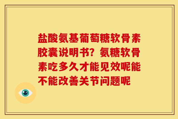盐酸氨基葡萄糖软骨素胶囊说明书？氨糖软骨素吃多久才能见效呢能不能改善关节问题呢