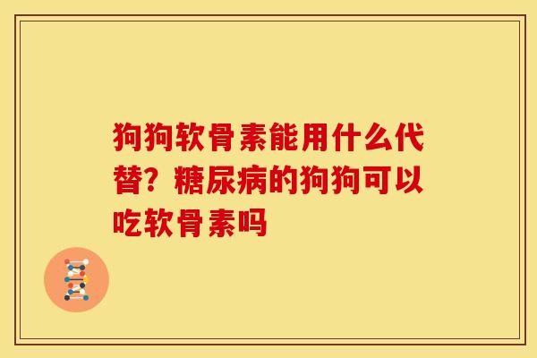 狗狗软骨素能用什么代替？糖尿病的狗狗可以吃软骨素吗