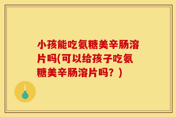 小孩能吃氨糖美辛肠溶片吗(可以给孩子吃氨糖美辛肠溶片吗？)