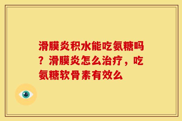滑膜炎积水能吃氨糖吗？滑膜炎怎么治疗，吃氨糖软骨素有效么