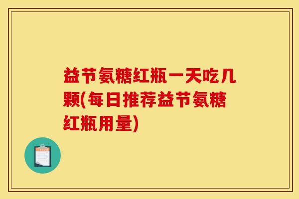 益节氨糖红瓶一天吃几颗(每日推荐益节氨糖红瓶用量)