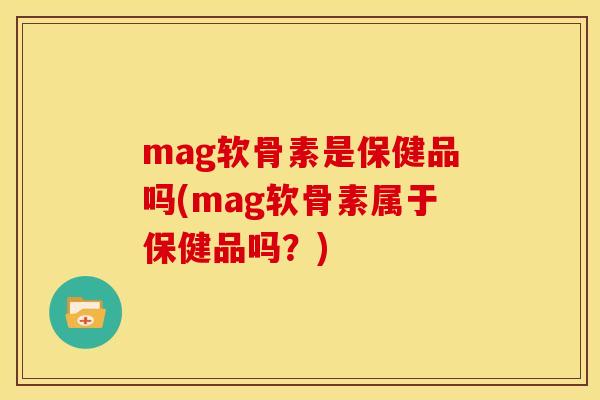 mag软骨素是保健品吗(mag软骨素属于保健品吗？)