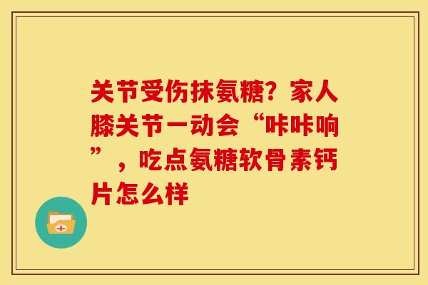 关节受伤抹氨糖？家人膝关节一动会“咔咔响”，吃点氨糖软骨素钙片怎么样