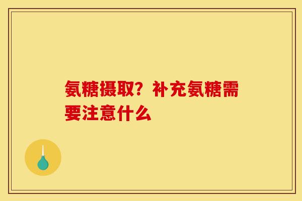 氨糖摄取？补充氨糖需要注意什么