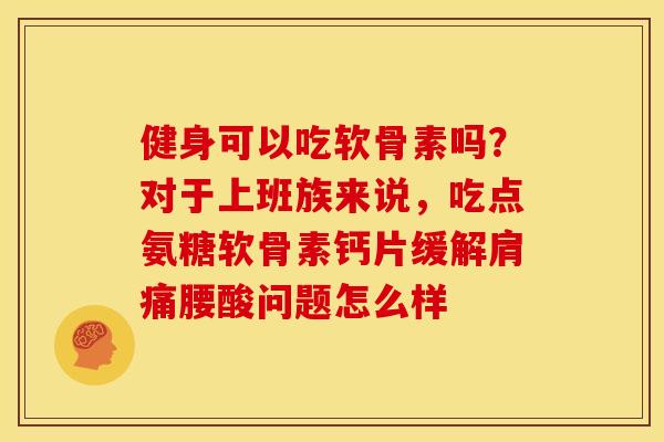 健身可以吃软骨素吗？对于上班族来说，吃点氨糖软骨素钙片缓解肩痛腰酸问题怎么样