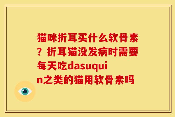 猫咪折耳买什么软骨素？折耳猫没发病时需要每天吃dasuquin之类的猫用软骨素吗