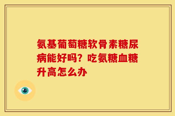 氨基葡萄糖软骨素糖尿病能好吗？吃氨糖血糖升高怎么办
