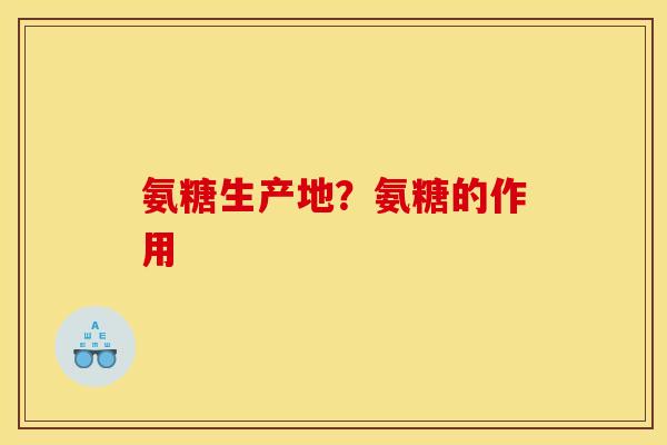 氨糖生产地？氨糖的作用