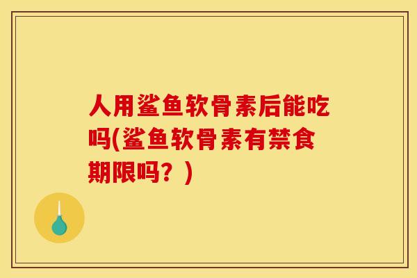 人用鲨鱼软骨素后能吃吗(鲨鱼软骨素有禁食期限吗？)
