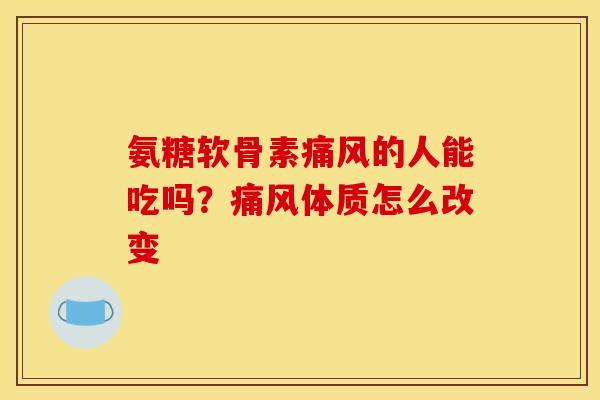 氨糖软骨素痛风的人能吃吗？痛风体质怎么改变