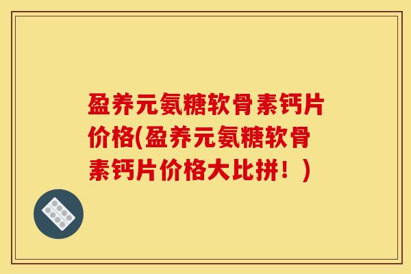 盈养元氨糖软骨素钙片价格(盈养元氨糖软骨素钙片价格大比拼！)