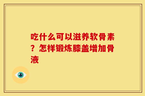 吃什么可以滋养软骨素？怎样锻炼膝盖增加骨液